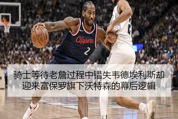 骑士等待老詹过程中错失韦德埃利斯却迎来富保罗旗下沃特森的幕后逻辑